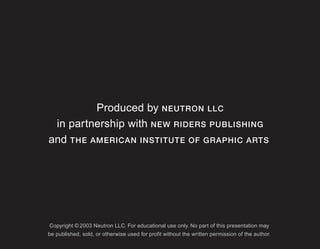 Produced by NEUTRON LLC
 in partnership with NEW RIDERS PUBLISHING
and THE AMERICAN INSTITUTE OF GRAPHIC ARTS




Copyright © 2003 Neutron LLC. For educational use only. No part of this presentation may
be published, sold, or otherwise used for profit without the written permission of the author.
 