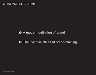 WHAT YOU’LL LEARN:




                 1   A modern definition of brand

                 2   The five disciplines of brand-building




NEUTRONLLC.COM
 