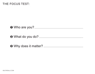 THE FOCUS TEST:




          1   Who are you?

          2   What do you do?

          3   Why does it matter?




NEUTRONLLC.COM
 