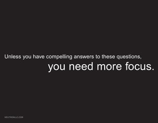Unless you have compelling answers to these questions,

                 you need more focus.



NEUTRONLLC.COM
 