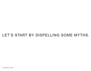 LET’S START BY DISPELLING SOME MYTHS.




NEUTRONLLC.COM
 