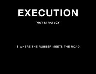 EXECUTION
          (NOT STRATEGY)




IS WHERE THE RUBBER MEETS THE ROAD.
 