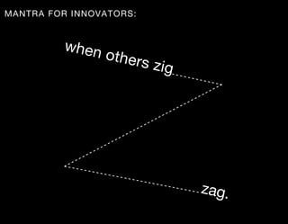 MANTRA FOR INNOVATORS:


         when
                other
                         s zig




                                 zag.
 