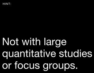 HINT:




Not with large
quantitative studies
or focus groups.
 