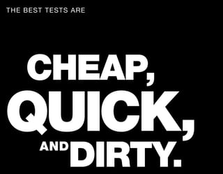 THE BEST TESTS ARE




    CHEAP,
QUICK, AND
              DIRTY.
 