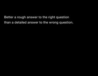 Better a rough answer to the right question
than a detailed answer to the wrong question.
 