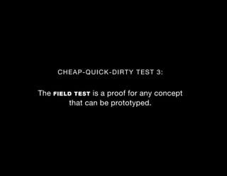 CHEAP-QUICK- DIRTY TEST 3:


The   FIELD TEST is a proof for any concept
          that can be prototyped.
 