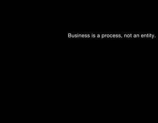 Business is a process, not an entity.
 
