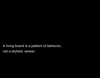 A living brand is a pattern of behavior,
not a stylistic veneer.
 
