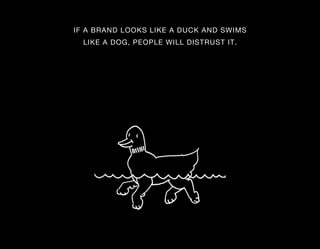 IF A BRAND LOOKS LIKE A DUCK AND SWIMS
  LIKE A DOG, PEOPLE WILL DISTRUST IT.
 