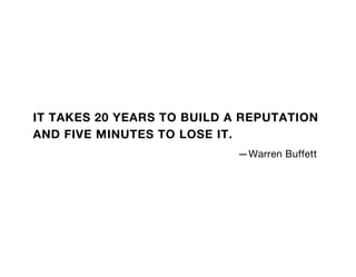 IT TAKES 20 YEARS TO BUILD A REPUTATION
AND FIVE MINUTES TO LOSE IT.
                            —Warren Buffett
 