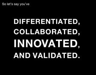 So let’s say you’ve




        DIFFERENTIATED ,
        COLLABORATED,
        INNOVATED ,
        AND VALIDATED.
 