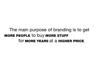 The main purpose of branding is to get
MORE PEOPLE to buy MORE STUFF
      for MORE YEARS at a HIGHER PRICE.
 