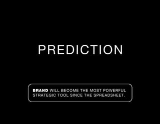 PREDICTION


BRAND WILL BECOME THE MOST POWERFUL
STRATEGIC TOOL SINCE THE SPREADSHEET.
 