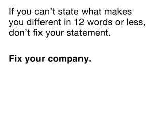 If you can’t state what makes
you different in 12 words or less,
don’t fix your statement.

Fix your company.
 