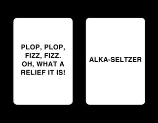 PLOP, PLOP,
 FIZZ, FIZZ.
                ALKA-SELTZER
OH, WHAT A
RELIEF IT IS!
 