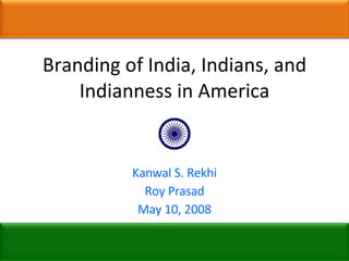 Branding of India, Indians, and Indianness in America Kanwal S. Rekhi Roy Prasad May 10, 2008 
