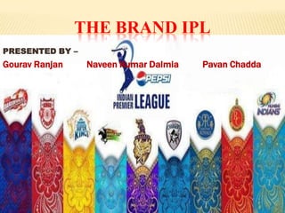 THE BRAND IPL
PRESENTED BY –
Gourav Ranjan    Naveen Kumar Dalmia   Pavan Chadda
 
