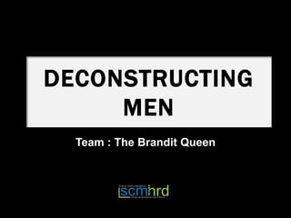 DECONSTRUCTING
     MEN
  Team : The Brandit Queen
 
