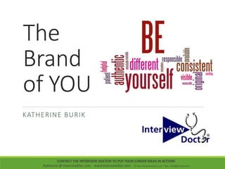 The
Brand
of YOU
KATHERINE BURIK
CONTACT THE INTERVIEW DOCTOR TO PUT YOUR CAREER IDEAS IN ACTION!
Katherine @ InterviewDoc.com www.InterviewDoc.com © The Interview Doctor, Inc. ® 201 All Rights Reserved
 