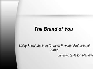 The Brand of You

Using Social Media to Create a Powerful Professional
                       Brand
                            presented by Jason Mesiarik
 