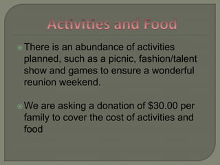 Activities and FoodThere is an abundance of activities planned, such as a picnic, fashion/talent show and games to ensure a wonderful reunion weekend.We are asking a donation of $30.00 per family to cover the cost of activities and food