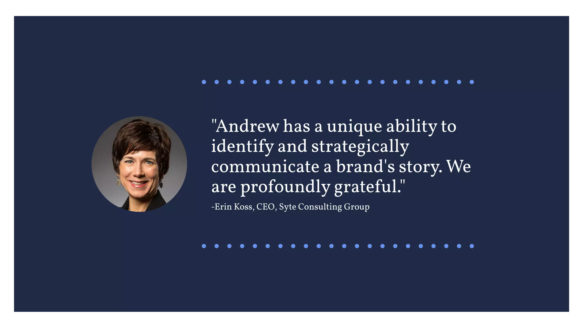 "Andrew has a unique ability to
identify and strategically
communicate a brand's story. We
are profoundly grateful."
-Erin Koss, CEO, Syte Consulting Group
 