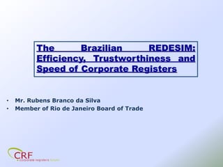 The Brazilian REDESIM:
Efficiency, Trustworthiness and
Speed of Corporate Registers
• Mr. Rubens Branco da Silva
• Member of Rio de Janeiro Board of Trade
 