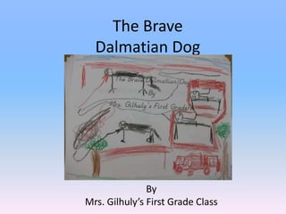 The Brave Dalmatian Dog By Mrs. Gilhuly’s First Grade Class 
