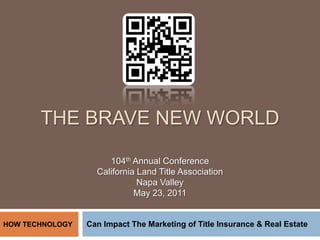 THE BRAVE NEW WORLD

                      104th Annual Conference
                   California Land Title Association
                              Napa Valley
                             May 23, 2011


HOW TECHNOLOGY   Can Impact The Marketing of Title Insurance & Real Estate
 