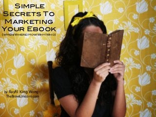 Simple
Secrets To
 Marketing
Your Ebook
{wHen|Where|How|Why|Who}




                           t



by Rayﬁl King Wong-
 TheBraveUnicorn.com
 