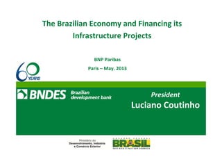 // 1 
The Brazilian Economy and Financing its 
Infrastructure Projects 
President 
Luciano Coutinho 
BNP Paribas 
Paris – May. 2013 
 