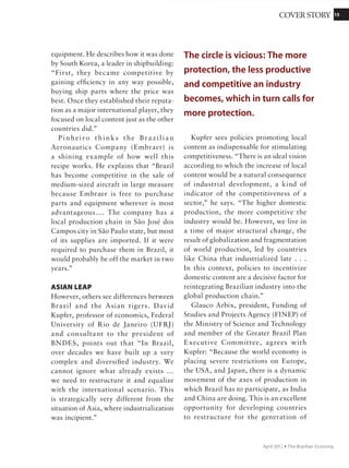 1515COVER STORY
November 2011 Ÿ The Brazilian Economy
A
quiet revolution over the last two
decades has made Brazil the third
largest agricultural exporter in the
world, second only to the countries of the
European Union (EU) and the United States.
This impressive position is due not only to
such natural resources as plentiful soil, water,
and sunlight but even more to technological
advances.
Yet despite high productivity and enviable
potential for expansion, Brazilian agriculture
has some negatives, from livestock exposure
to foot and mouth disease to structural
obstacles to production, such as expensive
credit, high taxes, unresponsive labor laws,
poor infrastructure, and environmental
controversies.
Brazil is the top exporter of major
commoditieslikesugar,orangejuice,tobacco,
chicken, and beef and second in shipments of
soybeans. Its largest trade surplus, in fact, is in
agricultural products: US$50 billion in 2010.
Real Plan Pluses and Minuses
Marcos Fava Neves, professor of planning
and strategy, University of São Paulo State,
and coordinator, Markestrat, associates the
advance of agribusiness to the Brazilian Real
Plan, which introduced a new currency (the
real), curbed hyperinflation and stabilized
the economy in 1994. Former minister
Roberto Rodrigues points out that at the
time the government opened Brazil up
to international competition without any
protection. “This caused a wave that wiped
out thousands of producers,” he says, but it
also “brought about a great improvement in
competitiveness, supported by technology
and management.”
“All this, together with global demand for
grain and food, led to an explosive growth
of agribusiness in the last 15 years,” says
Neves. He predicts that Brazil’s agricultural
exports will rise from the current US$76
billion to about US$200 billion in 2020. “The
correspondence between consumption in
Asia and production in Brazil makes this
inevitable. It might be faster, if we adopt the
correctpublicandprivatestrategies,orslower.
ButitwillhappenbecauseBrazilistheleading
global food producer.”
Elibio Rech, the Embrapa researcher
who coordinated development of the first
transgenic soybean in Brazil, sees no threats
toBrazil’scomparativeadvantageinsoybeans.
“Genetic engineering has already developed
varieties that increase photosynthesis and
assimilation of nutrients by plant roots. But
the problem is cost,” he says. “Without water,
you cannot plant. Africa and China have little
water.”
This does not mean, however, that the
technology race in Brazil will slow down.
Rather, more and more institutions are
seeking capital to expand research. Take the
A quiet revolution over the last
two decades has made Brazil the
third largest agricultural exporter
in the world, second only to the
countries of the European Union
and the United States.
 