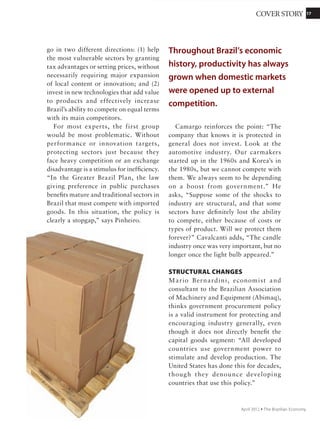 1717COVER STORY
November 2011 Ÿ The Brazilian Economy
is productivity. Sampaio points out that the
United States, despite 50% fewer cattle than
Brazil, has about 20% higher production.
Among other factors, he says, the U.S. cattle
are raised in confinement. “Still,” he adds,
“we have the greatest potential to grow
because our technology in genetics and
nutrition is among the best in the world. …
We can gain in productivity by making better
use of both ​​pasturage and herd size.”
The choice of Brazilian livestock farmers
to avoid confinement has been questioned,
for environmental reasons and to free cattle
ranges for more productive crops. According
to Sampaio, the mathematical models of the
Institute for International Trade Negotiations
(Icon) estimate that over the next 30 years,
supplying domestic and export demand for
soybeans, cotton, sugarcane, eucalyptus, and
some crops will require freeing up about 15
million more hectares. “More than 10 million
acres of old pasture areas can be freed by
efficiency gains in livestock. The other lands
will come from arable land in the Cerrado, not
the Amazon, where legislation and the cost
of opening new areas make it unprofitable,”
Sampaio says, noting that the country has a
goodtrackrecordofsustainability.“Evenafter
200yearsofraisinglivestockwehaveretained
“This year, our budget was R$80 million, and
we want to enhance it.”
Neves believes that technology could still
advance many areas of Brazilian agriculture;
hecitesinitiativessuchasgeneticallymodified
(GM) foods, better use of land, and asset and
equipment sharing. “The importance of safe
GM, sanctioned by the National Technical
Commission on Biosafety (CTNBio), has
already been demonstrated. The new GM
beans that Embrapa has just developed, free
of typical diseases, mean a huge gain for
societyworldwide,”FavaNEvessays.“Imagine
reducing the cost and pollution of pesticides
in African countries, for example.”
The Environment Question
The magnitude of the numbers for some
sectors may mask shortcomings and
difficulties. Take livestock. Using figures
from the U.S. Department of Agriculture and
Brazil’s Ministry of Industry, Development
and Trade, the Brazilian Association of Meat
Export Industries (Abiec) shows that Brazil
is now the second largest producer of beef,
with its estimated volume of 9.7 million
metric tons in 2011 behind only the 12 million
metric tons of the U.S. This year its beef
exports should reach 1.650 million metric
tons. But the sector is not without problems.
The first is vulnerability to FMD (foot and
mouth disease), which restricts beef trade
with markets like the U.S., Japan, and South
Korea. “It will take a determined effort by the
Brazilian government to solve the problem,”
says Fernando Sampaio, Aboec director
and coordinator of sustainability. Another
Technology could still advance
many areas of Brazilian
agriculture, such as genetically
modified foods, better use of land,
and asset and equipment sharing.
 