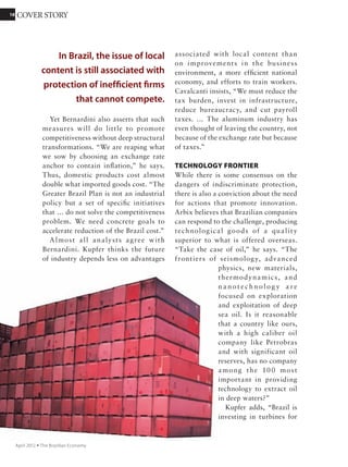 1818 COVER STORY
November 2011 Ÿ The Brazilian Economy
Share in global food
exports, %
COUNTRY 1980 2010
U.S. 51 31
Brazil 1 16
Argentina 7 9
Australia 6 6
Trade balance of agricultural
goods, 2009
COUNTRY BALANCE (US$ billion)
1˚ Brazil
49.5
2˚ Argentina
26.2
3˚ U.S.
18.8
4˚ Thailand
18.6
5˚ Canada
15.2
6˚ Indonesia
13.9
7˚ Australia
13,7
8˚ Russia
-8.0
9˚
-30.5
10˚ China
-35.7
Sources: Agroconsult, WTO.
Sources: MBconsult and USDA.
European Union
85% of the Amazon, 87% of the Pantanal
(tropical wetland), 63% of the Caatinga
(Brazilian Northeast savanna), 60% of the
Cerrado (Brazilian Midwest savanna), 41% of
the Pampas (South American lowlands), and
26% of the coastal Atlantic forest. Europe has
preserved only 0.3% of its original forests.
Renewable water per capita is also higher
here than in other meat-producing regions
of the world.”
In 2009 a Strategic Affairs Secretariat of
the Presidency study identified 200 million
hectares that were abandoned or used for
low- productivity livestock farming. “We’re
still a country with just 1.3 head of cattle per
hectare. We need to bring in technology and
skilled labor,” says Elibio Rech of Embrapa.
Glauber Silveira, president of the Association
of Producers of Soybeans and Corn of the
Mato Grosso state (Aprosoja), says that the
same hectare could produce 10 tons of grain,
although he realizes for some degraded areas
the high cost of recovery may not pay off. “In
Brazil, we could release at least 25 million of
hectares of pastures and increase agricultural
production by 80% without opening any
new areas,” says Silveira, pointing out that
in Uruguay repurposing pasture for soy has
claimed about 1.1 million hectares. “But it has
to be profitable,” he says.
Although Brazilian soybean cultivation is a
world productivity — 50 bags per hectare in
the 2010/11 crop — farmers in the Midwest
must spend heavily on technology and
other investments to compensate for poor
soil. “Our production cost is higher than in
other countries,” Silveira says. “The United
18 COVER STORY
November 2011 Ÿ The Brazilian Economy
Brazil is now the second largest
producer of beef; its estimated
volume of 9.7 million metric tons
in 2011 is behind only the 12
million metric tons of the U.S.
 