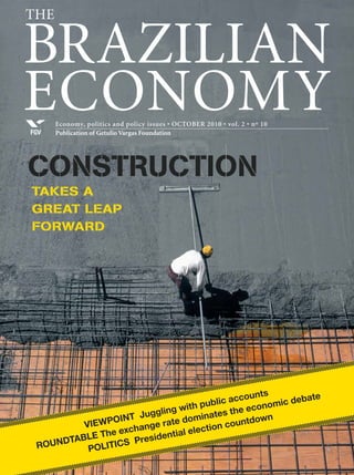 Economy, politics and policy issues • OCTOBER 2010 • vol. 2 • nº 10
Publication of Getulio Vargas FoundationFGV
BRAZILIAN
ECONOMY
The
CONSTRUCTION
TAKES A
GREAT LEAP
FORWARD
VIEWPOINT Juggling with public accounts
ROUNDTABLE The exchange rate dominates the economic debate
POLITICS Presidential election countdown
 