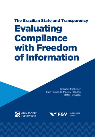 The Brazilian State and Transparency
Evaluating
Compliance
with Freedom
of Information
Gregory Michener
Luiz Fernando Marrey Moncau
Rafael Velasco
 