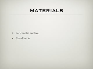 MATERIALS


• A clean ﬂat surface
• Bread knife
 