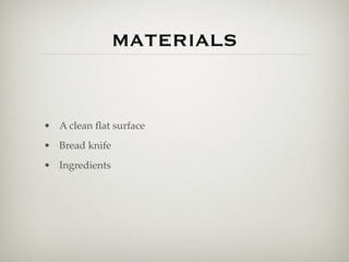 MATERIALS


• A clean ﬂat surface
• Bread knife
• Ingredients
 