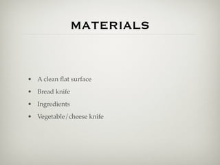 MATERIALS


• A clean ﬂat surface
• Bread knife
• Ingredients
• Vegetable/cheese knife
 