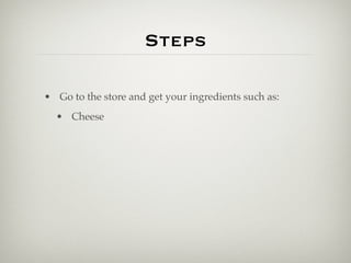 Steps

• Go to the store and get your ingredients such as:
  • Cheese
 