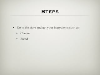 Steps

• Go to the store and get your ingredients such as:
  • Cheese
  • Bread
 