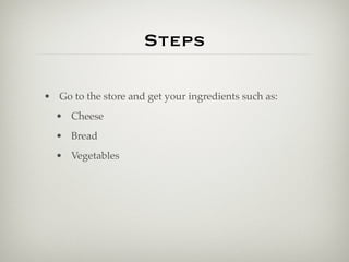 Steps

• Go to the store and get your ingredients such as:
  • Cheese
  • Bread
  • Vegetables
 