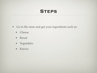Steps

• Go to the store and get your ingredients such as:
  • Cheese
  • Bread
  • Vegetables
  • Knives
 