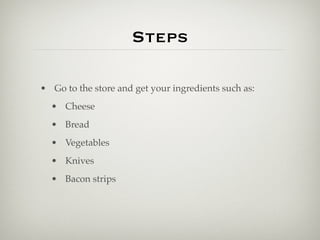 Steps

• Go to the store and get your ingredients such as:
  • Cheese
  • Bread
  • Vegetables
  • Knives
  • Bacon strips
 