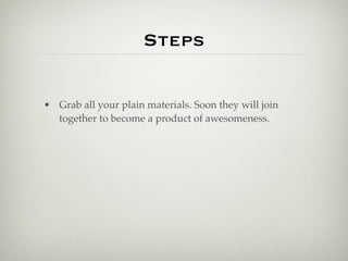 Steps

• Grab all your plain materials. Soon they will join
  together to become a product of awesomeness.
 