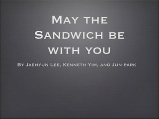 May the
     Sandwich be
      with you
By Jaehyun Lee, Kenneth Yim, and Jun park
 