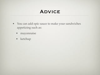 Advice
• You can add epic sauce to make your sandwiches
  appetizing such as:
  • mayonnaise
  • ketchup
 