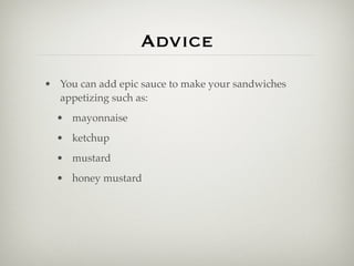 Advice
• You can add epic sauce to make your sandwiches
  appetizing such as:
  • mayonnaise
  • ketchup
  • mustard
  • honey mustard
 