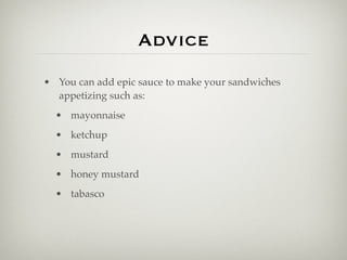 Advice
• You can add epic sauce to make your sandwiches
  appetizing such as:
  • mayonnaise
  • ketchup
  • mustard
  • honey mustard
  • tabasco
 